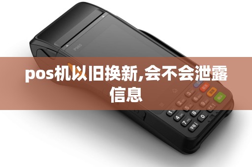 pos机以旧换新,会不会泄露信息