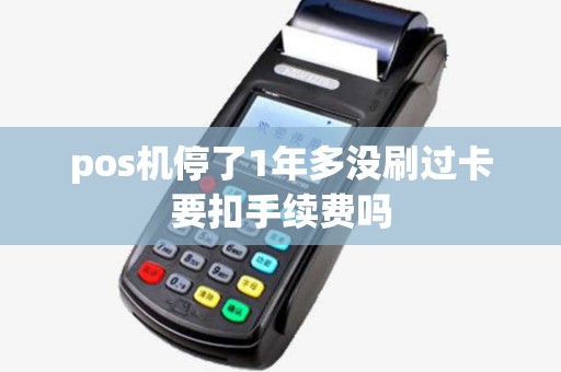 pos机停了1年多没刷过卡要扣手续费吗