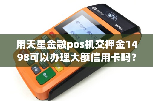 用天星金融pos机交押金1498可以办理大额信用卡吗？是真的吗？