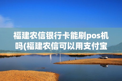 福建农信银行卡能刷pos机吗(福建农信可以用支付宝微信支付吗)