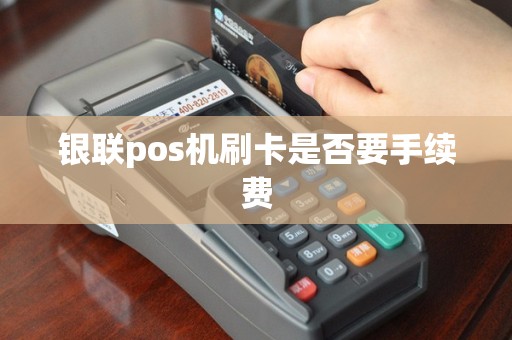 银联pos机刷卡是否要手续费