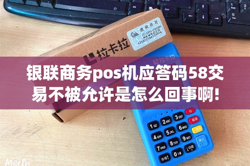银联商务pos机应答码58交易不被允许是怎么回事啊!