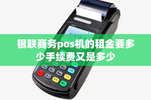 银联商务pos机的租金要多少手续费又是多少