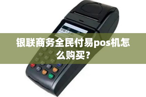 银联商务全民付易pos机怎么购买？