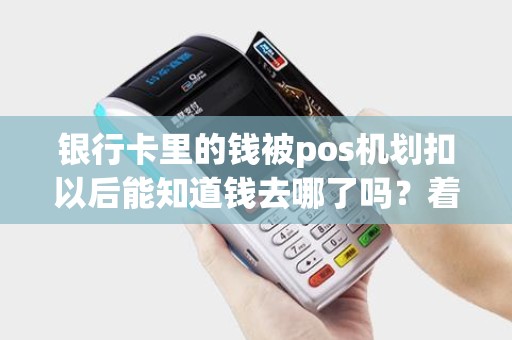 银行卡里的钱被pos机划扣以后能知道钱去哪了吗？着急，谢谢