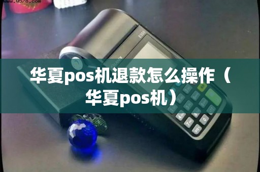 华夏pos机退款怎么操作（华夏pos机）