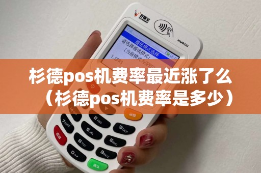 杉德pos机费率最近涨了么（杉德pos机费率是多少）