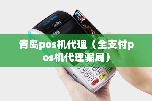 青岛pos机代理（全支付pos机代理骗局）