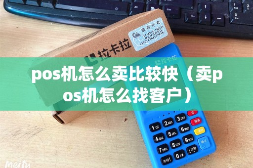 pos机怎么卖比较快（卖pos机怎么找客户）