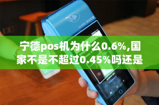 宁德pos机为什么0.6%,国家不是不超过0.45%吗还是我理...