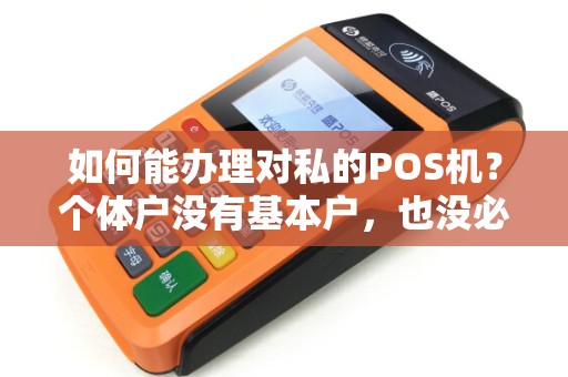 如何能办理对私的POS机？个体户没有基本户，也没必要办理，但是有一个刷卡的机器能方便交易。