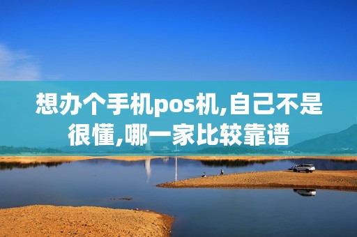 想办个手机pos机,自己不是很懂,哪一家比较靠谱