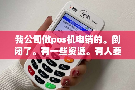 我公司做pos机电销的。倒闭了。有一些资源。有人要吗？