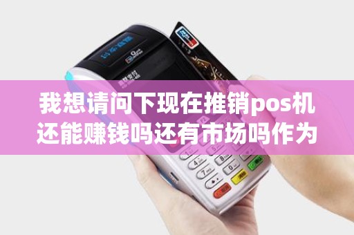 我想请问下现在推销pos机还能赚钱吗还有市场吗作为新人想做的话要怎么起步比较好一家家上门发名