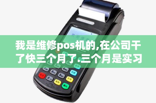 我是维修pos机的,在公司干了快三个月了.三个月是实习期,由于公司尔...