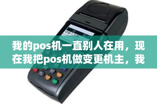我的pos机一直别人在用，现在我把pos机做变更机主，我朋友说这台pos机不能做变更，