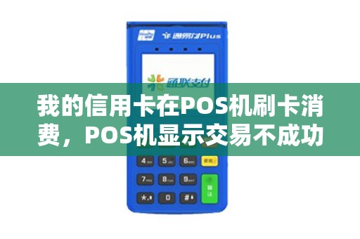 我的信用卡在POS机刷卡消费，POS机显示交易不成功，但我有收到扣款短信，改怎么办