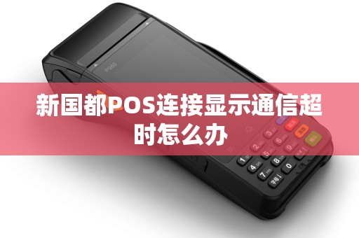 新国都POS连接显示通信超时怎么办