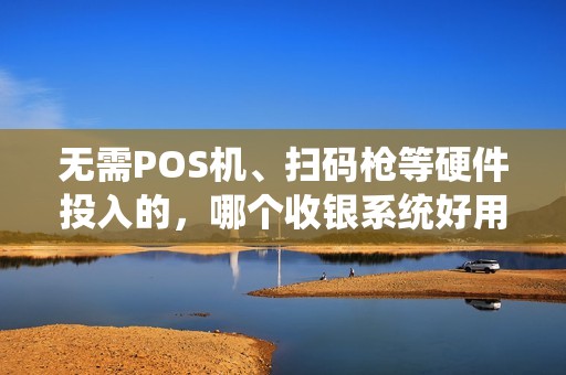 无需POS机、扫码枪等硬件投入的，哪个收银系统好用？