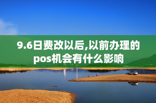 9.6日费改以后,以前办理的pos机会有什么影响