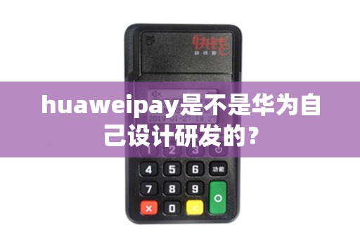 huaweipay是不是华为自己设计研发的？