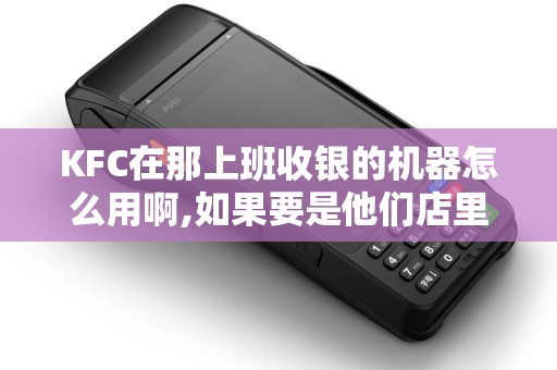 KFC在那上班收银的机器怎么用啊,如果要是他们店里管理...