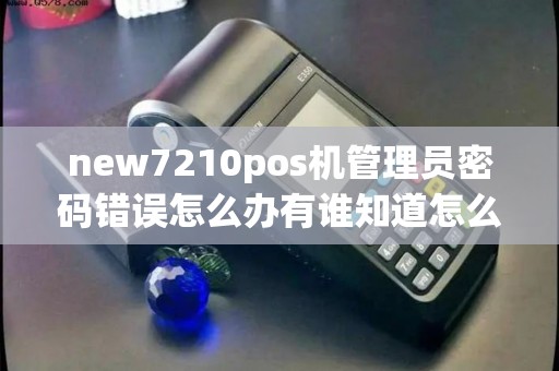 new7210pos机管理员密码错误怎么办有谁知道怎么解决!...