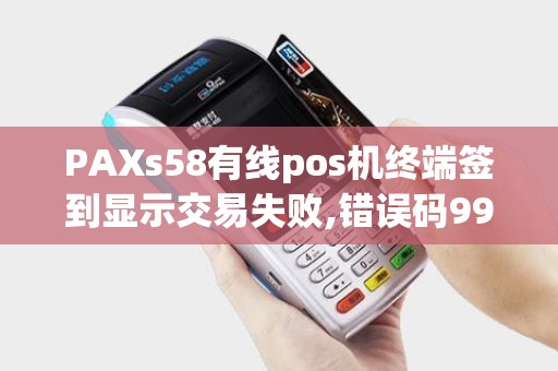 PAXs58有线pos机终端签到显示交易失败,错误码99是什么意思