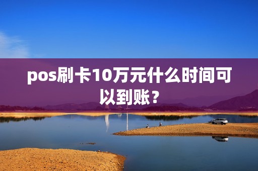 pos刷卡10万元什么时间可以到账？