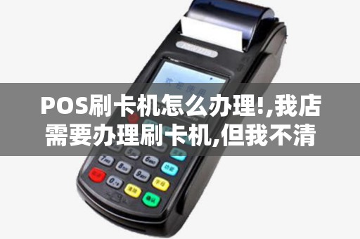 POS刷卡机怎么办理!,我店需要办理刷卡机,但我不清楚工作原理是怎...