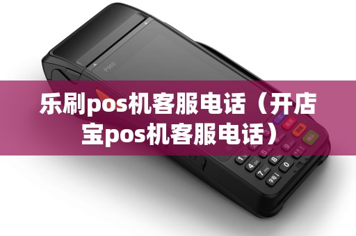 乐刷pos机客服电话（开店宝pos机客服电话）