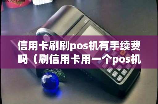 信用卡刷刷pos机有手续费吗（刷信用卡用一个pos机刷好吗）