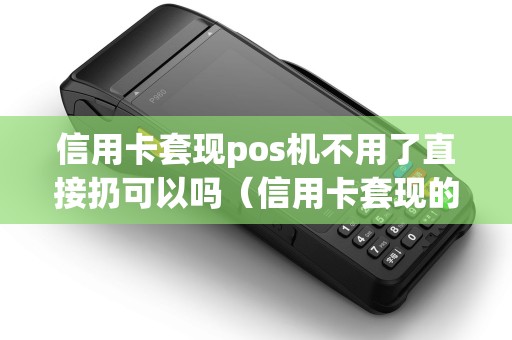 信用卡套现pos机不用了直接扔可以吗（信用卡套现的pos机）