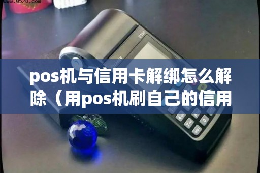 pos机与信用卡解绑怎么解除（用pos机刷自己的信用卡犯法吗）