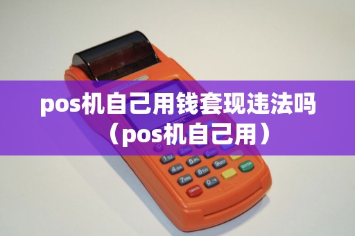 pos机自己用钱套现违法吗（pos机自己用）