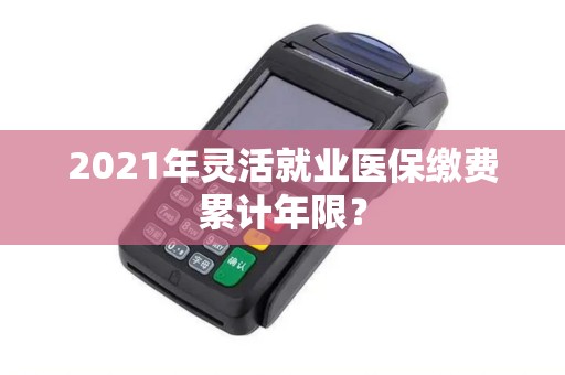 2021年灵活就业医保缴费累计年限？
