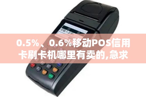 0.5%、0.6%移动POS信用卡刷卡机哪里有卖的,急求办理刷...