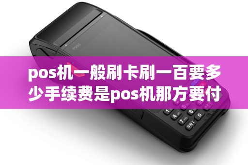 pos机一般刷卡刷一百要多少手续费是pos机那方要付多少，那种pos机不要手续费stron