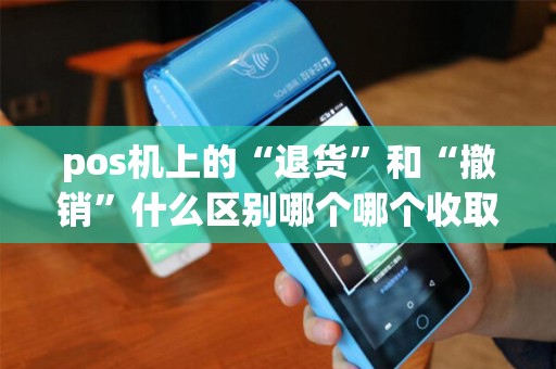 pos机上的“退货”和“撤销”什么区别哪个哪个收取手续费？