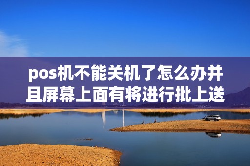 pos机不能关机了怎么办并且屏幕上面有将进行批上送