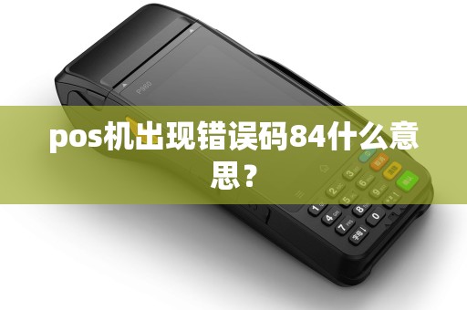 pos机出现错误码84什么意思？