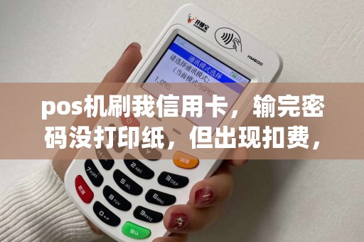 pos机刷我信用卡，输完密码没打印纸，但出现扣费，怎么办～