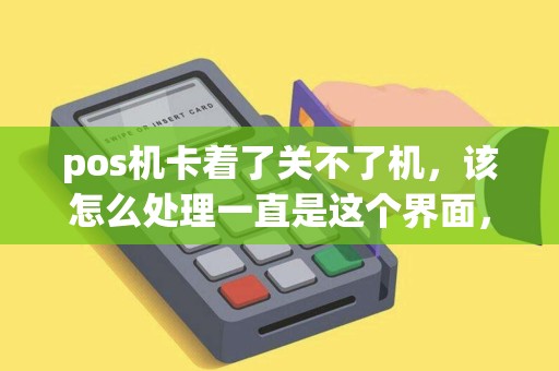 pos机卡着了关不了机，该怎么处理一直是这个界面，按键不管用