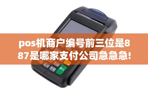 pos机商户编号前三位是887是哪家支付公司急急急!