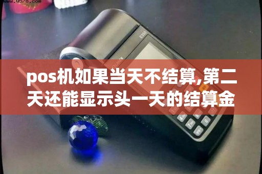 pos机如果当天不结算,第二天还能显示头一天的结算金额吗