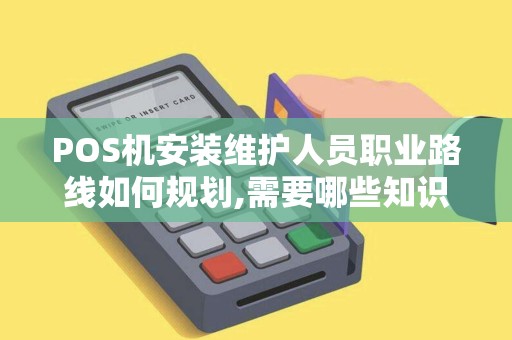 POS机安装维护人员职业路线如何规划,需要哪些知识技能才能拿高薪...