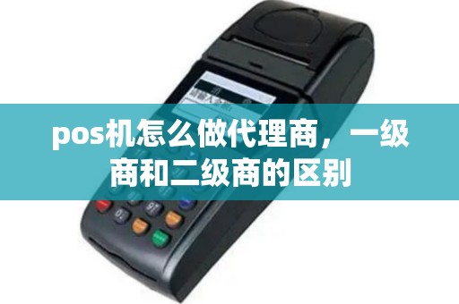 pos机怎么做代理商，一级商和二级商的区别
