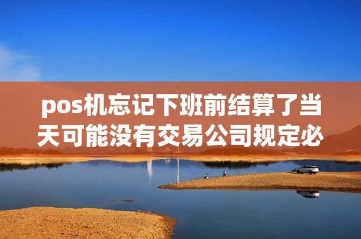pos机忘记下班前结算了当天可能没有交易公司规定必须每天结算不然扣100会不会影响今天结算急急急