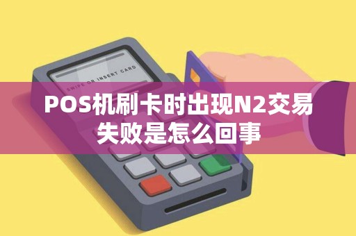 POS机刷卡时出现N2交易失败是怎么回事