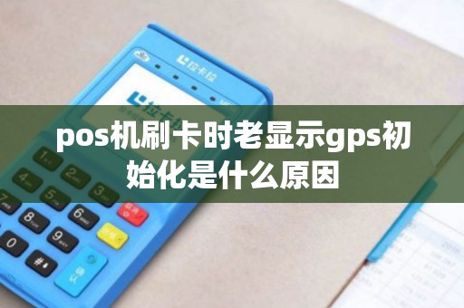 pos机刷卡时老显示gps初始化是什么原因